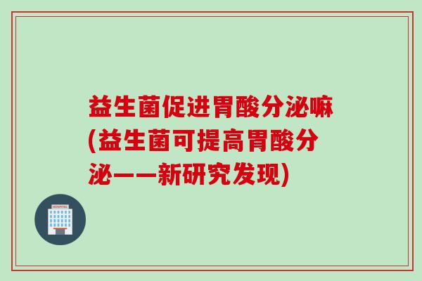 益生菌促进胃酸分泌嘛(益生菌可提高胃酸分泌——新研究发现)