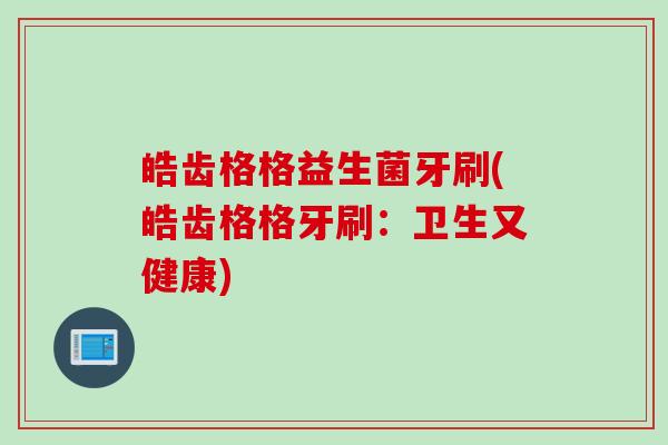 皓齿格格益生菌牙刷(皓齿格格牙刷：卫生又健康)