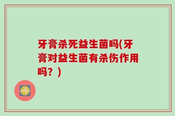 牙膏杀死益生菌吗(牙膏对益生菌有杀伤作用吗?) 牙膏杀死益生菌吗(牙膏对益生菌有杀伤作用吗?)
