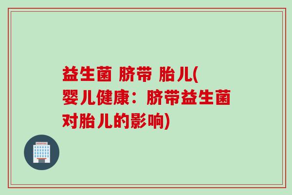 益生菌 脐带 胎儿(婴儿健康：脐带益生菌对胎儿的影响)