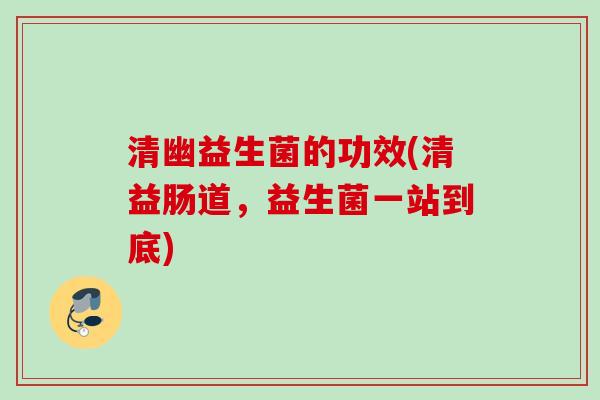 清幽益生菌的功效(清益肠道,益生菌一站到底) 清幽益生菌的功效(清益肠道,益生菌一站到底)