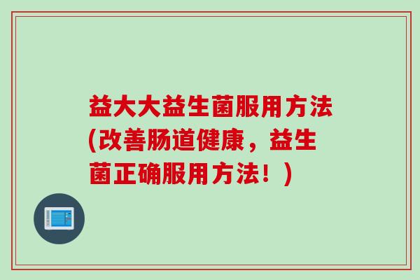 益大大益生菌服用方法(改善肠道健康，益生菌正确服用方法！)