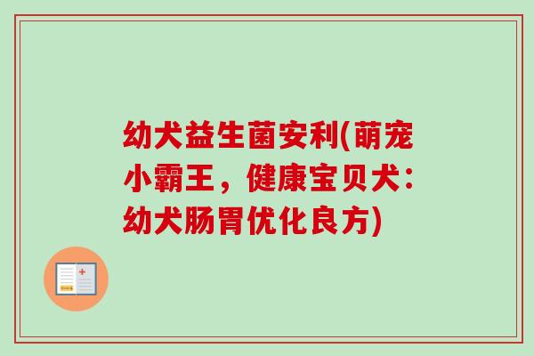 幼犬益生菌安利(萌宠小霸王，健康宝贝犬：幼犬肠胃优化良方)