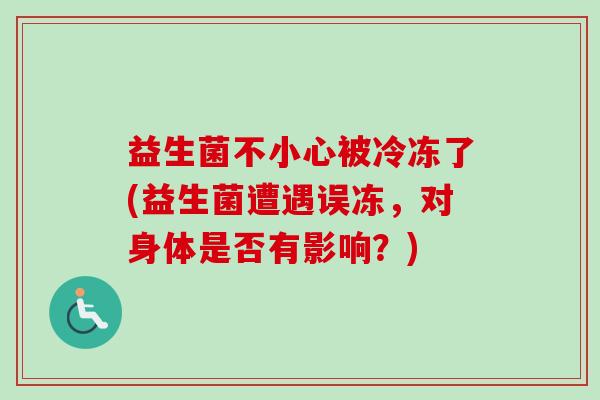 益生菌不小心被冷冻了(益生菌遭遇误冻，对身体是否有影响？)