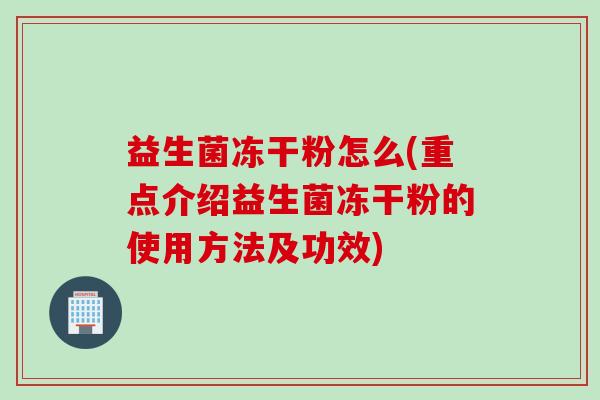 益生菌冻干粉怎么(重点介绍益生菌冻干粉的使用方法及功效)