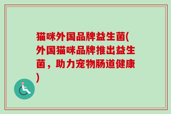 猫咪外国品牌益生菌(外国猫咪品牌推出益生菌,助力宠物肠道健康) 猫咪外国品牌益生菌(外国猫咪品牌推出益生菌,助力宠物肠道健康)