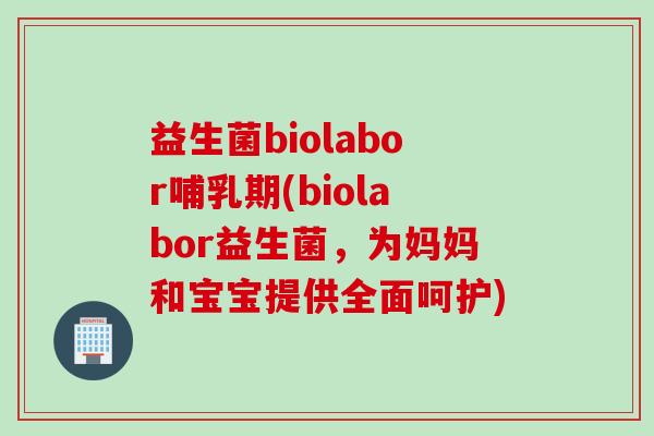 益生菌biolabor哺乳期(biolabor益生菌，为妈妈和宝宝提供全面呵护)