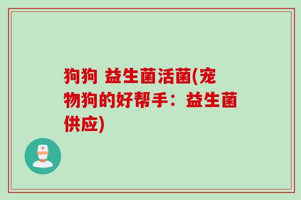 狗狗 益生菌活菌(宠物狗的好帮手:益生菌供应) 狗狗 益生菌活菌(宠物狗的好帮手:益生菌供应)
