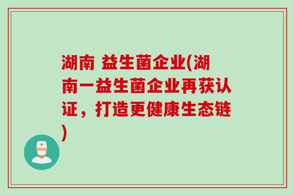 湖南 益生菌企业(湖南一益生菌企业再获认证，打造更健康生态链)