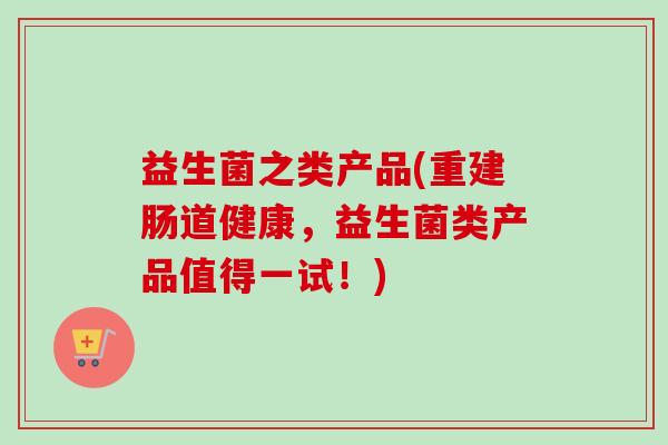 益生菌之类产品(重建肠道健康，益生菌类产品值得一试！)