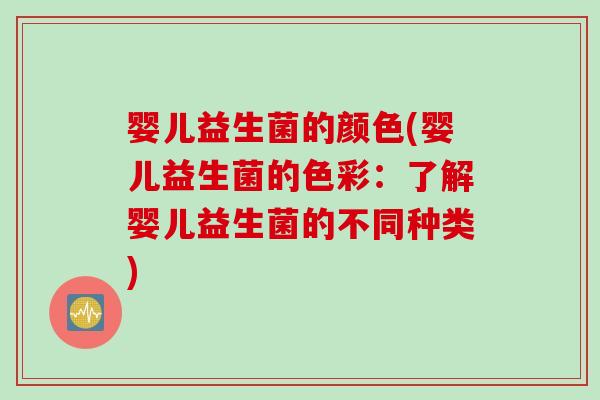 婴儿益生菌的颜色(婴儿益生菌的色彩:了解婴儿益生菌的不同种类) 婴儿益生菌的颜色(婴儿益生菌的色彩:了解婴儿益生菌的不同种类)