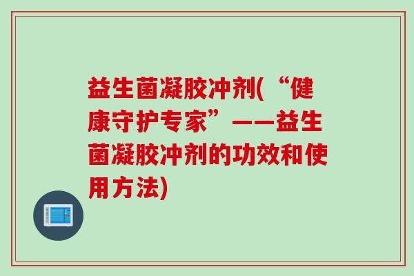 益生菌凝胶冲剂(“健康守护专家”——益生菌凝胶冲剂的功效和使用方法) 益生菌凝胶冲剂(“健康守护专家”——益生菌凝胶冲剂的功效和使用方法)