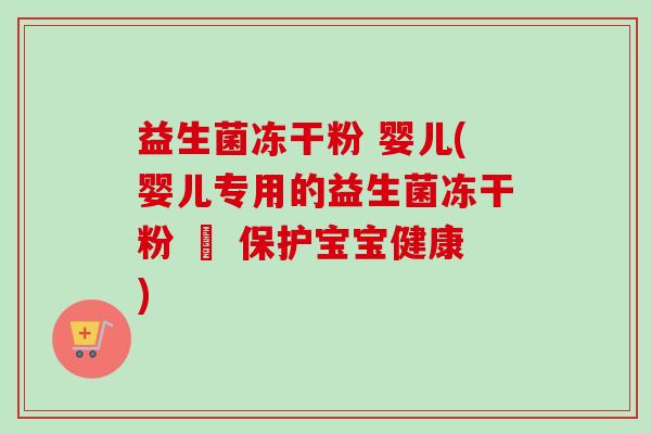 益生菌冻干粉 婴儿(婴儿专用的益生菌冻干粉 – 保护宝宝健康)