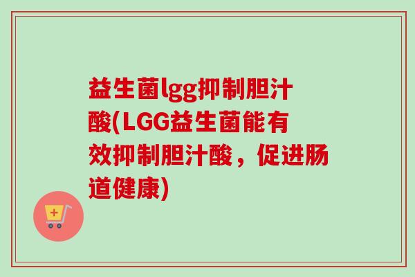 益生菌lgg抑制胆汁酸(LGG益生菌能有效抑制胆汁酸，促进肠道健康)