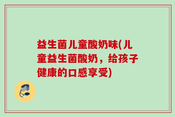 益生菌儿童酸奶味(儿童益生菌酸奶，给孩子健康的口感享受)