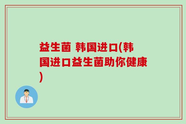 益生菌 韩国进口(韩国进口益生菌助你健康) 益生菌 韩国进口(韩国进口益生菌助你健康)