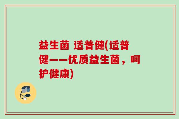 益生菌 适普健(适普健——优质益生菌,呵护健康) 益生菌 适普健(适普健——优质益生菌,呵护健康)