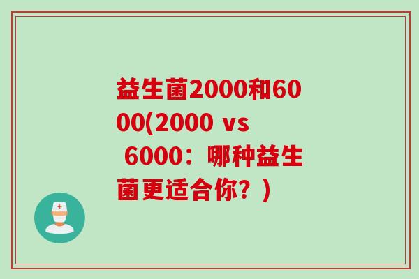 益生菌2000和6000(2000 vs 6000：哪种益生菌更适合你？)