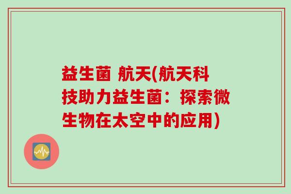 益生菌 航天(航天科技助力益生菌:探索微生物在太空中的应用) 益生菌 航天(航天科技助力益生菌:探索微生物在太空中的应用)
