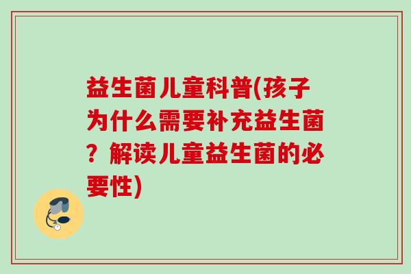 益生菌儿童科普(孩子为什么需要补充益生菌?解读儿童益生菌的必要性) 益生菌儿童科普(孩子为什么需要补充益生菌?解读儿童益生菌的必要性)