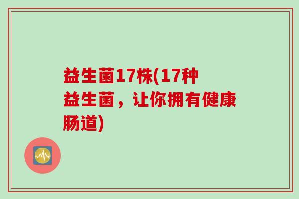 益生菌17株(17种益生菌,让你拥有健康肠道) 益生菌17株(17种益生菌,让你拥有健康肠道)