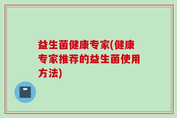 益生菌健康专家(健康专家推荐的益生菌使用方法) 益生菌健康专家(健康专家推荐的益生菌使用方法)