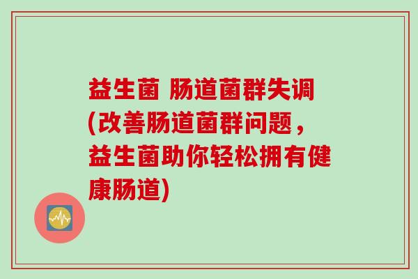 益生菌 肠道菌群失调(改善肠道菌群问题，益生菌助你轻松拥有健康肠道)