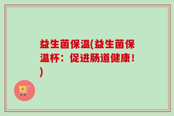 益生菌保温(益生菌保温杯：促进肠道健康！)
