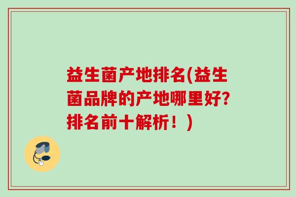益生菌产地排名(益生菌品牌的产地哪里好?排名前十解析!) 益生菌产地排名(益生菌品牌的产地哪里好?排名前十解析!)