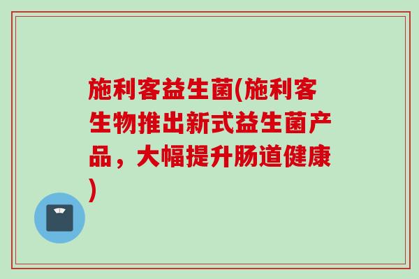 施利客益生菌(施利客生物推出新式益生菌产品，大幅提升肠道健康)