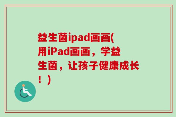 益生菌ipad画画(用iPad画画,学益生菌,让孩子健康成长!) 益生菌ipad画画(用iPad画画,学益生菌,让孩子健康成长!)
