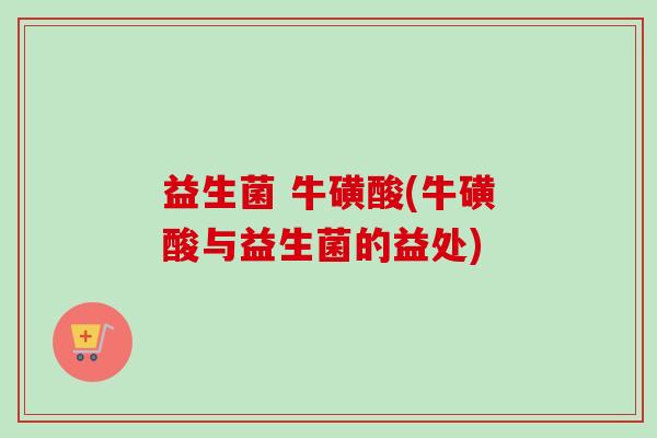 益生菌 牛磺酸(牛磺酸与益生菌的益处)