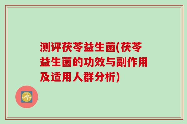 测评茯苓益生菌(茯苓益生菌的功效与副作用及适用人群分析) 测评茯苓益生菌(茯苓益生菌的功效与副作用及适用人群分析)