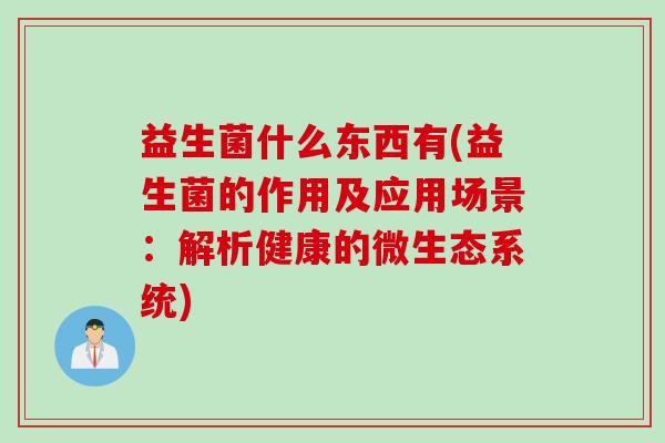 益生菌什么东西有(益生菌的作用及应用场景:解析健康的微生态系统) 益生菌什么东西有(益生菌的作用及应用场景:解析健康的微生态系统)