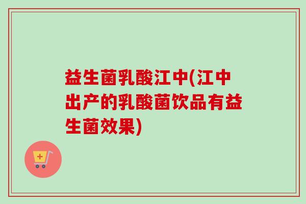 益生菌乳酸江中(江中出产的乳酸菌饮品有益生菌效果) 益生菌乳酸江中(江中出产的乳酸菌饮品有益生菌效果)