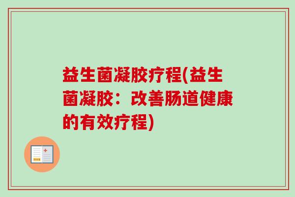 益生菌凝胶疗程(益生菌凝胶:改善肠道健康的有效疗程) 益生菌凝胶疗程(益生菌凝胶:改善肠道健康的有效疗程)