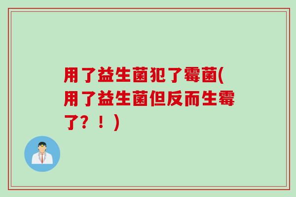 用了益生菌犯了霉菌(用了益生菌但反而生霉了？！)