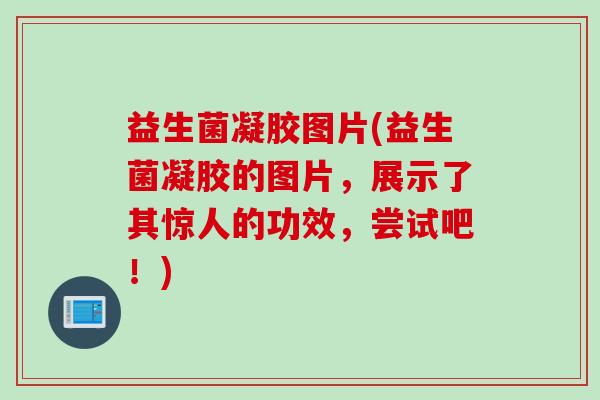 益生菌凝胶图片(益生菌凝胶的图片,展示了其惊人的功效,尝试吧!) 益生菌凝胶图片(益生菌凝胶的图片,展示了其惊人的功效,尝试吧!)