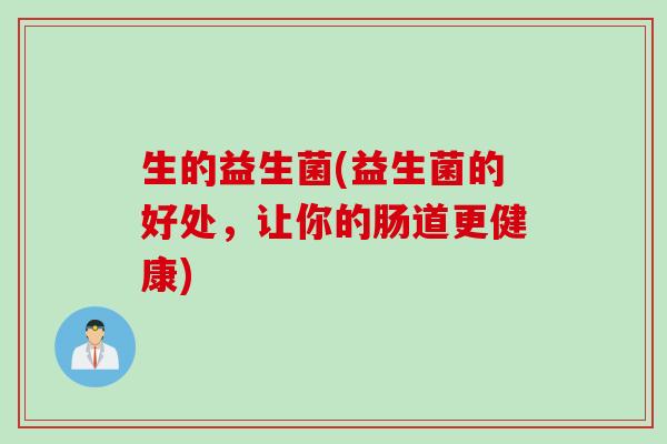 生的益生菌(益生菌的好处，让你的肠道更健康)
