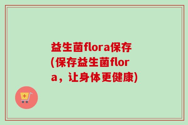 益生菌flora保存(保存益生菌flora,让身体更健康) 益生菌flora保存(保存益生菌flora,让身体更健康)