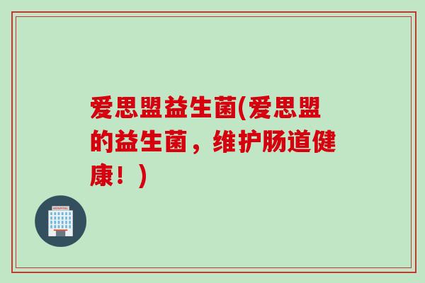 爱思盟益生菌(爱思盟的益生菌，维护肠道健康！)