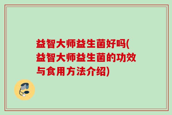 益智大师益生菌好吗(益智大师益生菌的功效与食用方法介绍) 益智大师益生菌好吗(益智大师益生菌的功效与食用方法介绍)