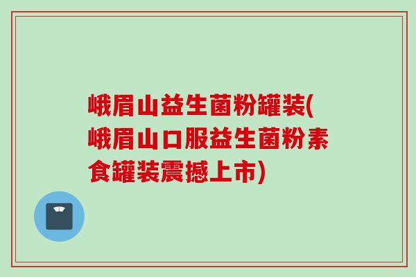 峨眉山益生菌粉罐装(峨眉山口服益生菌粉素食罐装震撼上市)