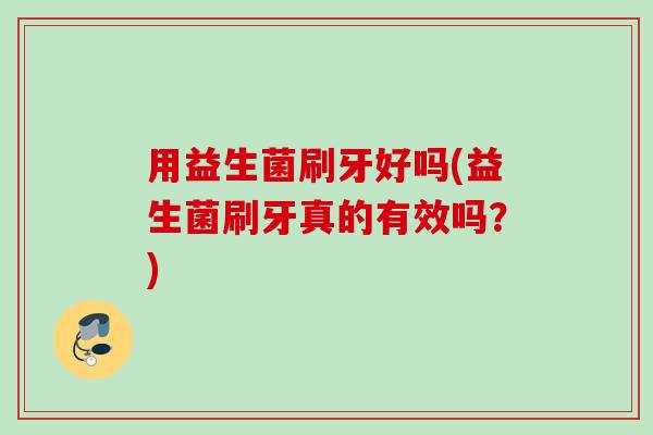 用益生菌刷牙好吗(益生菌刷牙真的有效吗？)