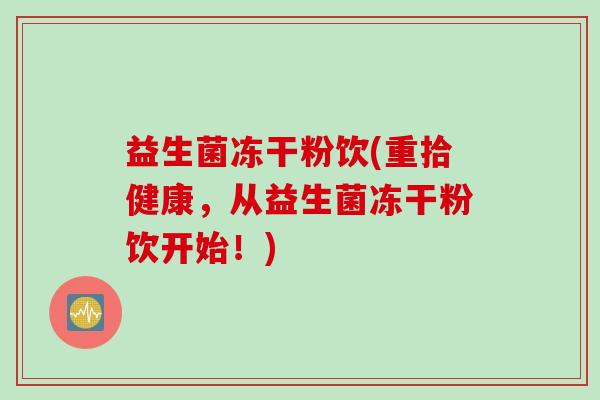 益生菌冻干粉饮(重拾健康，从益生菌冻干粉饮开始！)