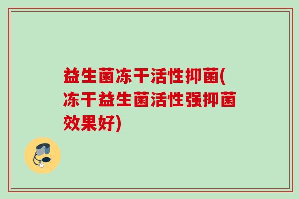 益生菌冻干活性抑菌(冻干益生菌活性强抑菌效果好)