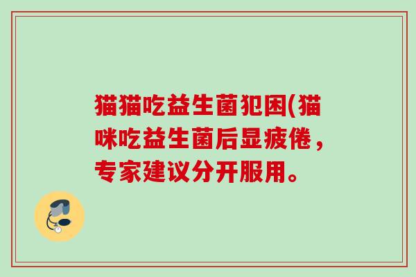 猫猫吃益生菌犯困(猫咪吃益生菌后显疲倦,专家建议分开服用。 猫猫吃益生菌犯困(猫咪吃益生菌后显疲倦,专家建议分开服用。