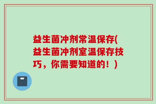 益生菌冲剂常温保存(益生菌冲剂室温保存技巧，你需要知道的！)