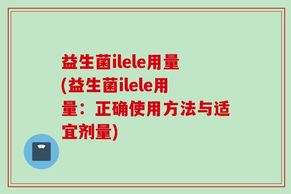 益生菌ilele用量(益生菌ilele用量：正确使用方法与适宜剂量)