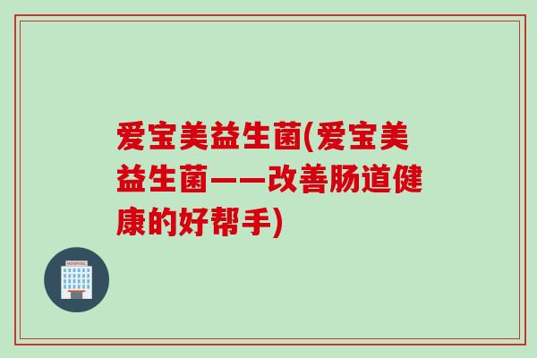 爱宝美益生菌(爱宝美益生菌——改善肠道健康的好帮手)